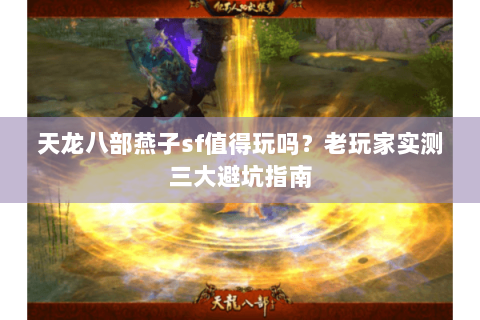 天龙八部燕子sf值得玩吗?老玩家实测三大避坑指南 天龙八部燕子sf值得玩吗?老玩家实测三大避坑指南