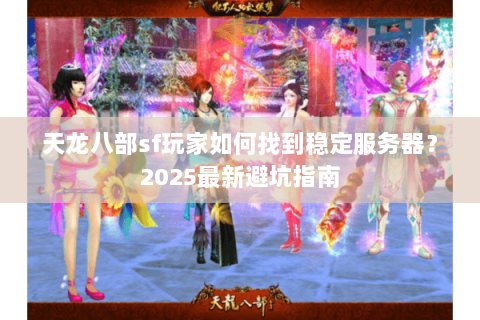 天龙八部sf玩家如何找到稳定服务器?2025最新避坑指南 天龙八部sf玩家如何找到稳定服务器?2025最新避坑指南