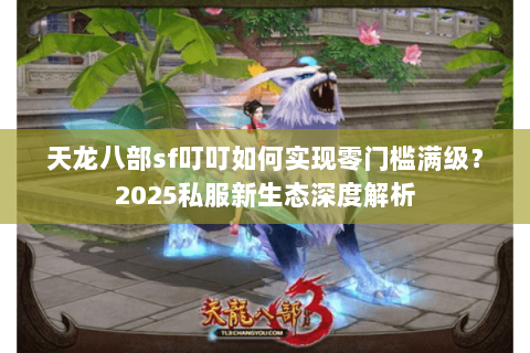 天龙八部sf叮叮如何实现零门槛满级?2025私服新生态深度解析 天龙八部sf叮叮如何实现零门槛满级?2025私服新生态深度解析