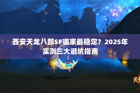 西安天龙八部SF哪家最稳定？2025年实测三大避坑指南