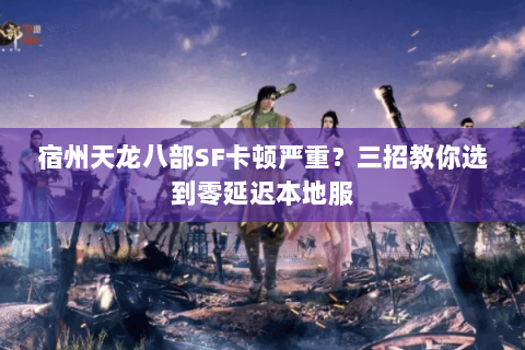 宿州天龙八部SF卡顿严重？三招教你选到零延迟本地服