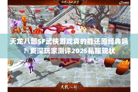 天龙八部SF武侠游戏真的能还原经典吗?资深玩家测评2025私服现状 天龙八部SF武侠游戏真的能还原经典吗?资深玩家测评2025私服现状