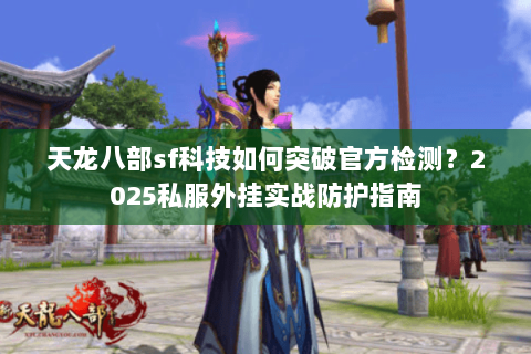 天龙八部sf科技如何突破官方检测?2025私服外挂实战防护指南 天龙八部sf科技如何突破官方检测?2025私服外挂实战防护指南