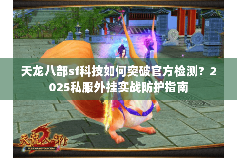 天龙八部sf科技如何突破官方检测?2025私服外挂实战防护指南 天龙八部sf科技如何突破官方检测?2025私服外挂实战防护指南