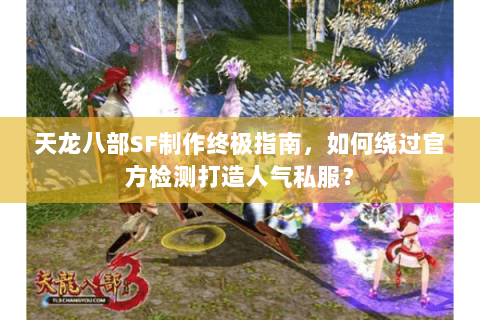 天龙八部SF制作终极指南,如何绕过官方检测打造人气私服? 天龙八部SF制作终极指南,如何绕过官方检测打造人气私服?