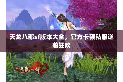 天龙八部sf版本大全，官方卡顿私服逆袭狂欢