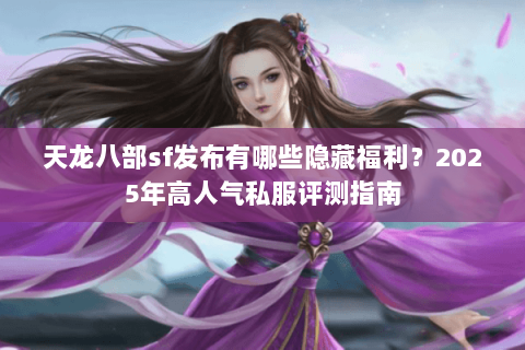 天龙八部sf发布有哪些隐藏福利?2025年高人气私服评测指南 天龙八部sf发布有哪些隐藏福利?2025年高人气私服评测指南