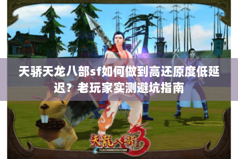 天骄天龙八部sf如何做到高还原度低延迟?老玩家实测避坑指南 天骄天龙八部sf如何做到高还原度低延迟?老玩家实测避坑指南