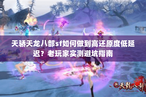 天骄天龙八部sf如何做到高还原度低延迟?老玩家实测避坑指南 天骄天龙八部sf如何做到高还原度低延迟?老玩家实测避坑指南