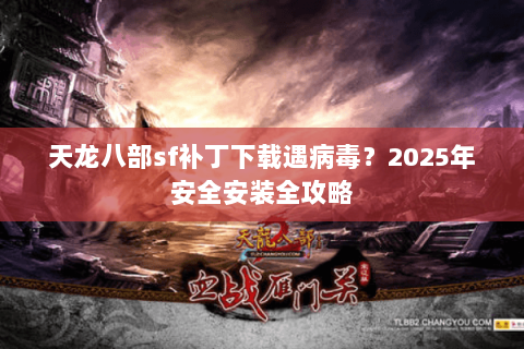 天龙八部sf补丁下载遇病毒?2025年安全安装全攻略 天龙八部sf补丁下载遇病毒?2025年安全安装全攻略