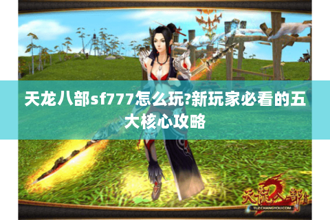 天龙八部sf777怎么玩?新玩家必看的五大核心攻略 天龙八部sf777怎么玩?新玩家必看的五大核心攻略