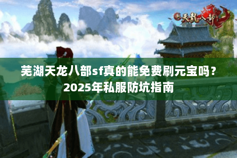 芜湖天龙八部sf真的能免费刷元宝吗?2025年私服防坑指南 芜湖天龙八部sf真的能免费刷元宝吗?2025年私服防坑指南