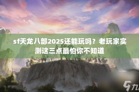 sf天龙八部2025还能玩吗?老玩家实测这三点最怕你不知道 sf天龙八部2025还能玩吗?老玩家实测这三点最怕你不知道