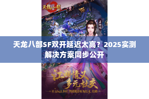 天龙八部SF双开延迟太高？2025实测解决方案同步公开