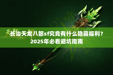 长治天龙八部sf究竟有什么隐藏福利?2025年必看避坑指南 长治天龙八部sf究竟有什么隐藏福利?2025年必看避坑指南