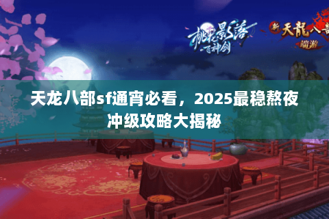 天龙八部sf通宵必看,2025最稳熬夜冲级攻略大揭秘 天龙八部sf通宵必看,2025最稳熬夜冲级攻略大揭秘