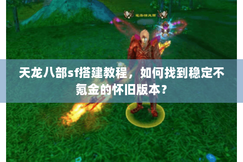 天龙八部sf搭建教程，如何找到稳定不氪金的怀旧版本？