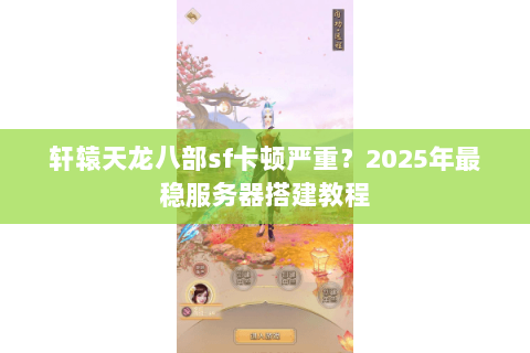 轩辕天龙八部sf卡顿严重？2025年最稳服务器搭建教程