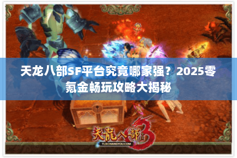 天龙八部SF平台究竟哪家强？2025零氪金畅玩攻略大揭秘