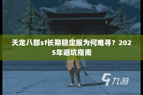 天龙八部sf长期稳定服为何难寻?2025年避坑指南 天龙八部sf长期稳定服为何难寻?2025年避坑指南