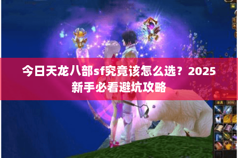 今日天龙八部sf究竟该怎么选?2025新手必看避坑攻略 今日天龙八部sf究竟该怎么选?2025新手必看避坑攻略