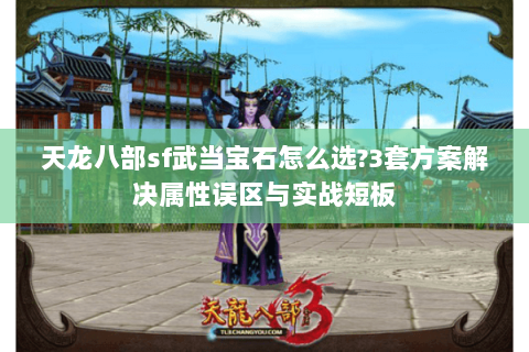 天龙八部sf武当宝石怎么选?3套方案解决属性误区与实战短板 天龙八部sf武当宝石怎么选?3套方案解决属性误区与实战短板
