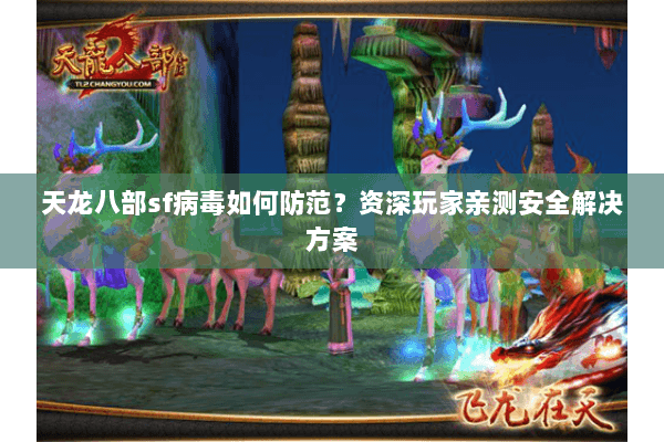 天龙八部sf病毒如何防范?资深玩家亲测安全解决方案 天龙八部sf病毒如何防范?资深玩家亲测安全解决方案