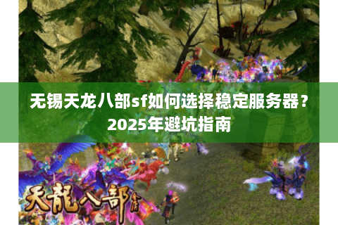 无锡天龙八部sf如何选择稳定服务器?2025年避坑指南 无锡天龙八部sf如何选择稳定服务器?2025年避坑指南