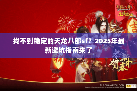 找不到稳定的天龙八部sf?2025年最新避坑指南来了 找不到稳定的天龙八部sf?2025年最新避坑指南来了