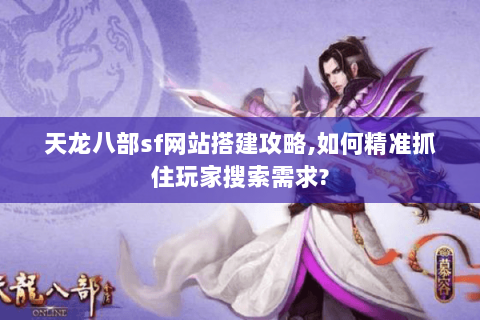天龙八部sf网站搭建攻略,如何精准抓住玩家搜索需求?
