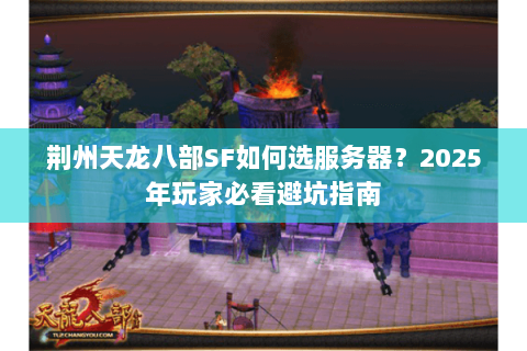 荆州天龙八部SF如何选服务器?2025年玩家必看避坑指南 荆州天龙八部SF如何选服务器?2025年玩家必看避坑指南