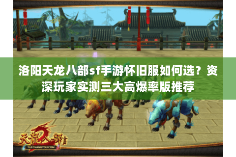 洛阳天龙八部sf手游怀旧服如何选？资深玩家实测三大高爆率版推荐