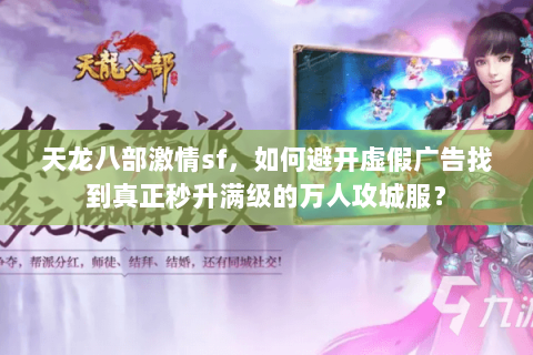 天龙八部激情sf,如何避开虚假广告找到真正秒升满级的万人攻城服? 天龙八部激情sf,如何避开虚假广告找到真正秒升满级的万人攻城服?