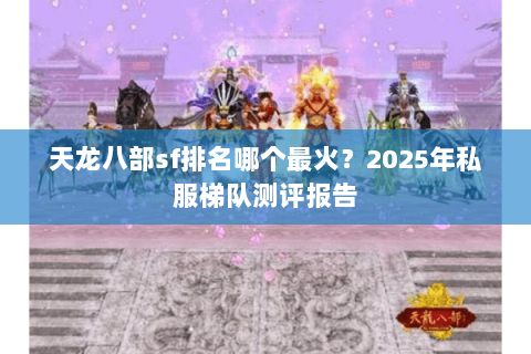 天龙八部sf排名哪个最火？2025年私服梯队测评报告