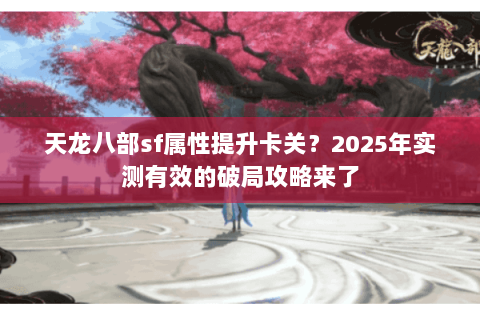 天龙八部sf属性提升卡关?2025年实测有效的破局攻略来了 天龙八部sf属性提升卡关?2025年实测有效的破局攻略来了