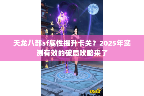 天龙八部sf属性提升卡关?2025年实测有效的破局攻略来了 天龙八部sf属性提升卡关?2025年实测有效的破局攻略来了