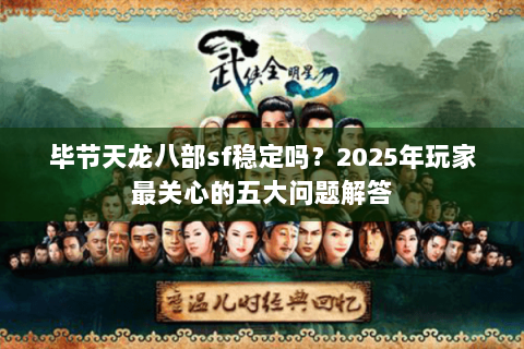 毕节天龙八部sf稳定吗?2025年玩家最关心的五大问题解答 毕节天龙八部sf稳定吗?2025年玩家最关心的五大问题解答