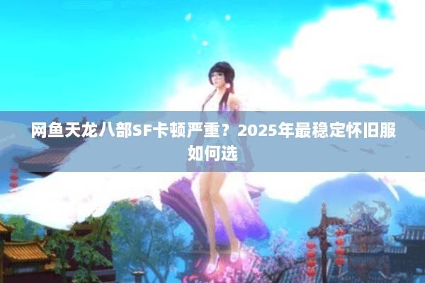 网鱼天龙八部SF卡顿严重？2025年最稳定怀旧服如何选
