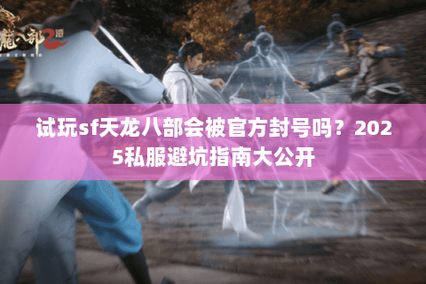 试玩sf天龙八部会被官方封号吗?2025私服避坑指南大公开 试玩sf天龙八部会被官方封号吗?2025私服避坑指南大公开