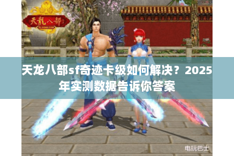 天龙八部sf奇迹卡级如何解决?2025年实测数据告诉你答案 天龙八部sf奇迹卡级如何解决?2025年实测数据告诉你答案