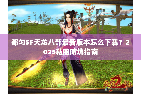 都匀SF天龙八部最新版本怎么下载？2025私服防坑指南