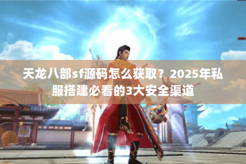 天龙八部sf源码怎么获取?2025年私服搭建必看的3大安全渠道 天龙八部sf源码怎么获取?2025年私服搭建必看的3大安全渠道