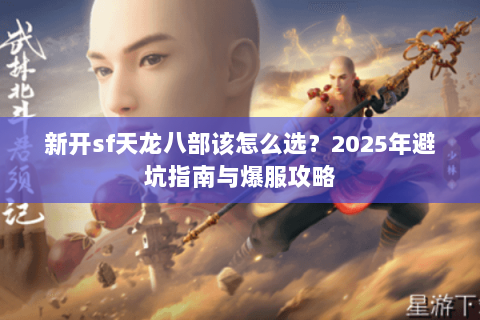 新开sf天龙八部该怎么选？2025年避坑指南与爆服攻略