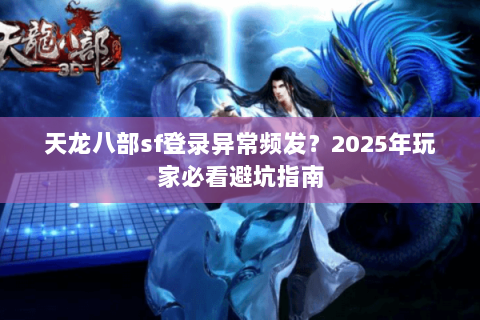 天龙八部sf登录异常频发？2025年玩家必看避坑指南
