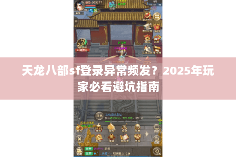 天龙八部sf登录异常频发？2025年玩家必看避坑指南