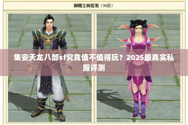 集安天龙八部sf究竟值不值得玩?2025最真实私服评测 集安天龙八部sf究竟值不值得玩?2025最真实私服评测
