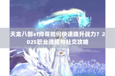 天龙八部sf帅哥如何快速提升战力?2025职业选择与社交攻略 天龙八部sf帅哥如何快速提升战力?2025职业选择与社交攻略