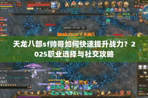 天龙八部sf帅哥如何快速提升战力?2025职业选择与社交攻略 天龙八部sf帅哥如何快速提升战力?2025职业选择与社交攻略