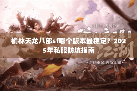 榆林天龙八部sf哪个版本最稳定?2025年私服防坑指南 榆林天龙八部sf哪个版本最稳定?2025年私服防坑指南