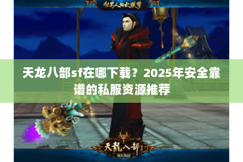 天龙八部sf在哪下载？2025年安全靠谱的私服资源推荐